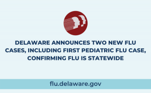 DELAWARE ANNOUNCES TWO NEW FLU CASES, INCLUDING FIRST PEDIATRIC FLU CASE, CONFIRMING FLU IS STATEWIDE